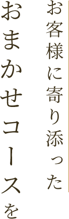 お客様に寄り添ったおまかせコースを